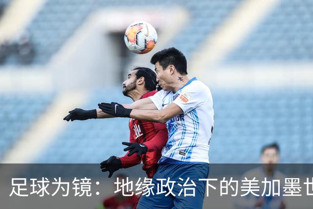 足球为镜：地缘政治下的美加墨世界杯